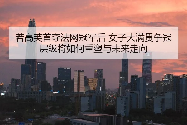 若高芙首夺法网冠军后 女子大满贯争冠层级将如何重塑与未来走向