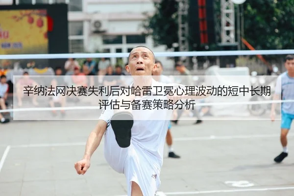 辛纳法网决赛失利后对哈雷卫冕心理波动的短中长期评估与备赛策略分析