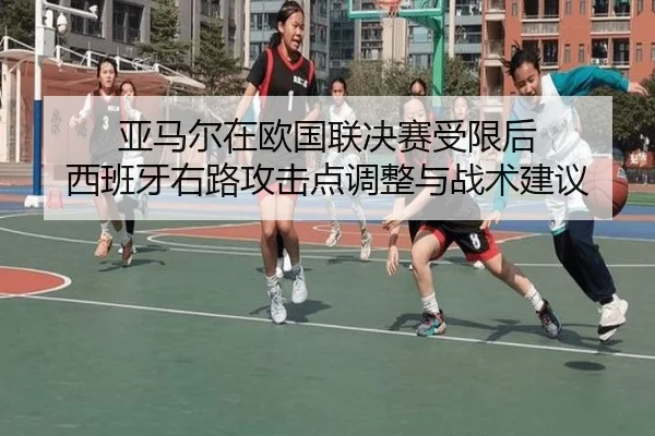 亚马尔在欧国联决赛受限后 西班牙右路攻击点调整与战术建议