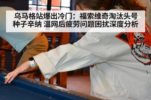 乌马格站爆出冷门:福索维奇淘汰头号种子辛纳 温网后疲劳问题困扰深度分析