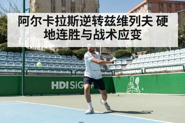 阿尔卡拉斯逆转兹维列夫 硬地连胜与战术应变